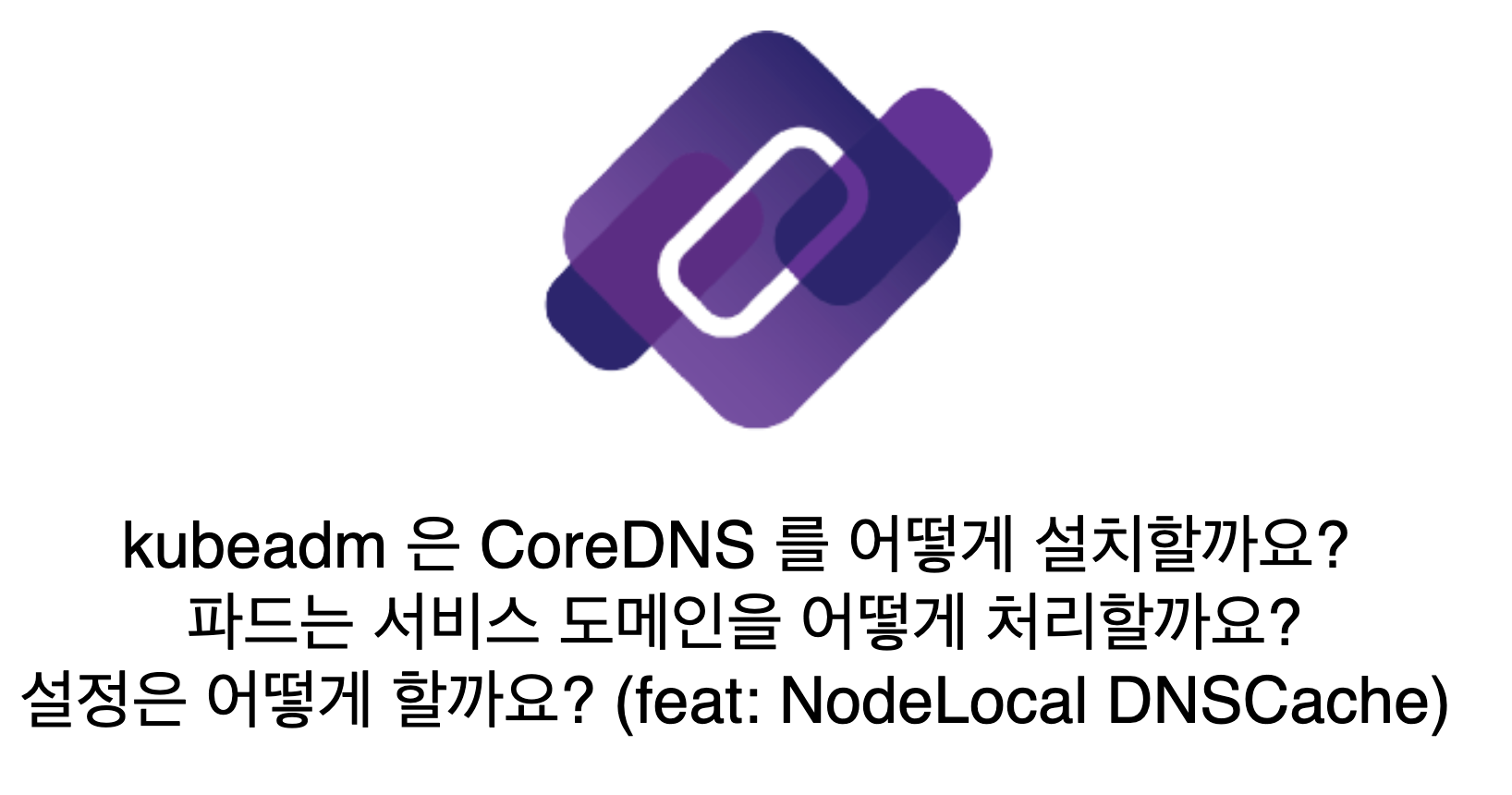 kubeadm 은 CoreDNS 를 어떻게 설치할까요? 파드는 서비스 도메인을 어떻게 처리할까요? 그리고 설정은 어떻게 할까요? (feat: NodeLocal DNSCache)